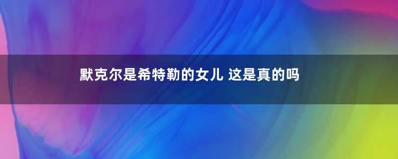 默克尔是希特勒的女儿 这是真的吗